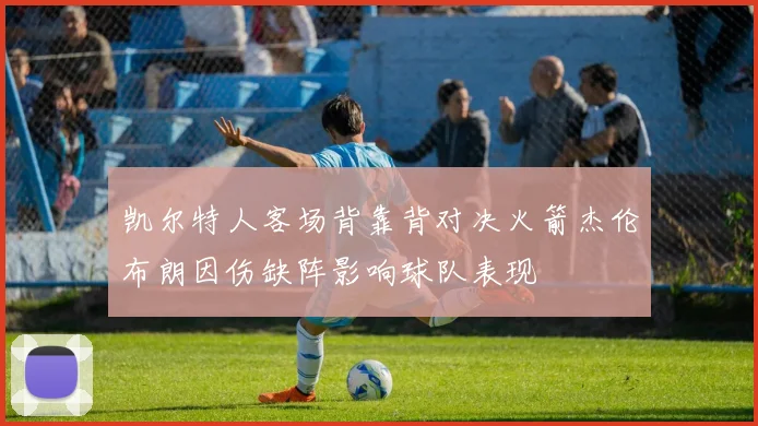 凯尔特人客场背靠背对决火箭杰伦布朗因伤缺阵影响球队表现