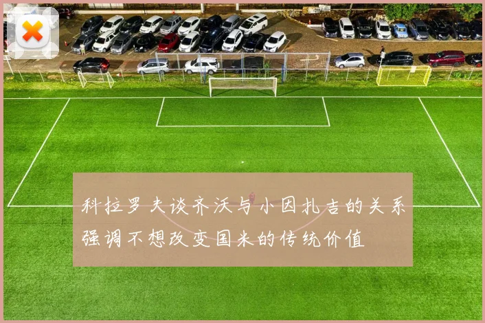 科拉罗夫谈齐沃与小因扎吉的关系强调不想改变国米的传统价值