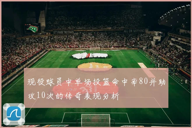 现役球员中单场投篮命中率80并助攻10次的传奇表现分析