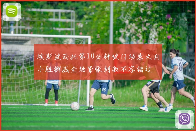 埃斯波西托第10分钟破门助意大利小胜挪威全场紧张刺激不容错过