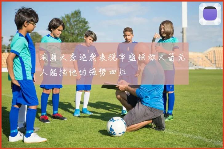 浓眉大秀逆袭表现华盛顿称火箭无人能挡他的强势回归