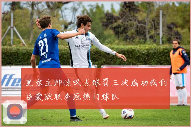 里尔主帅惊叹点球罚三次成功我们逆袭欧联夺冠热门球队