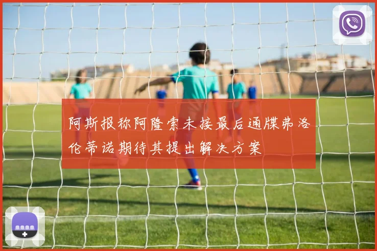 阿斯报称阿隆索未接最后通牒弗洛伦蒂诺期待其提出解决方案