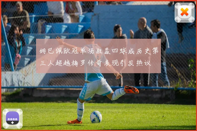 姆巴佩欧冠单场狂轰四球成历史第三人超越梅罗传奇表现引发热议