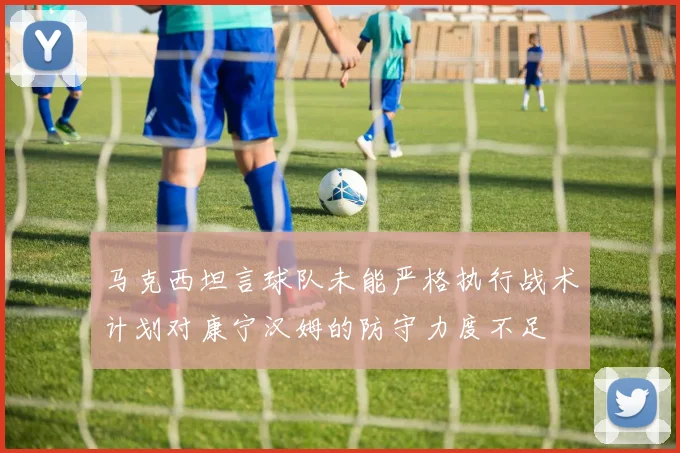 马克西坦言球队未能严格执行战术计划对康宁汉姆的防守力度不足
