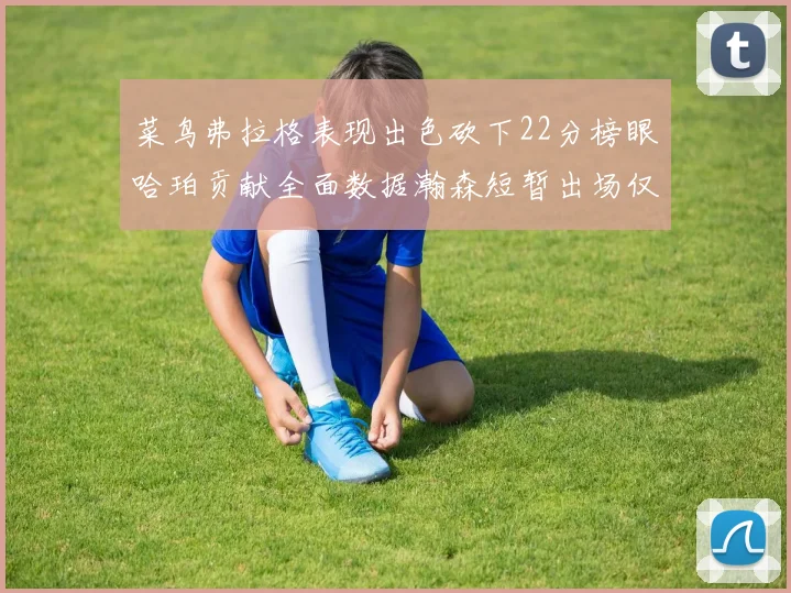 菜鸟弗拉格表现出色砍下22分榜眼哈珀贡献全面数据瀚森短暂出场仅得2分