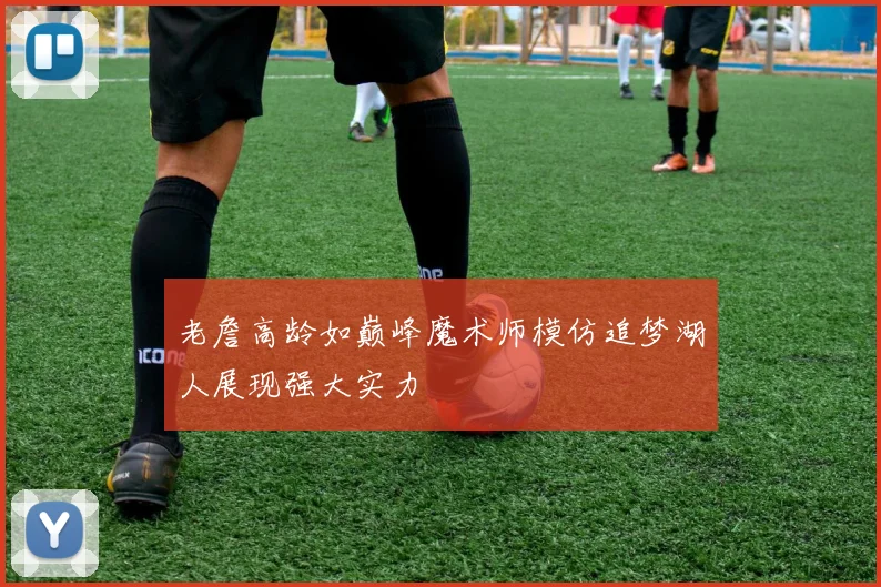 老詹高龄如巅峰魔术师模仿追梦湖人展现强大实力