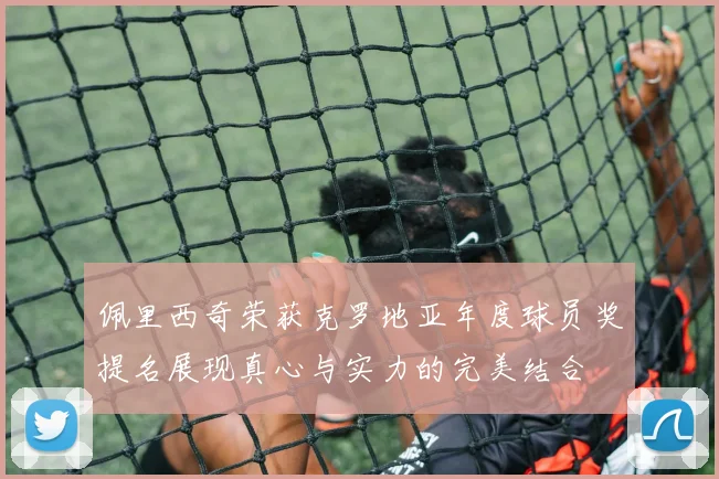 佩里西奇荣获克罗地亚年度球员奖提名展现真心与实力的完美结合