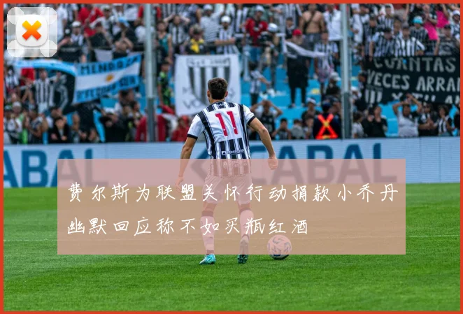 费尔斯为联盟关怀行动捐款小乔丹幽默回应称不如买瓶红酒