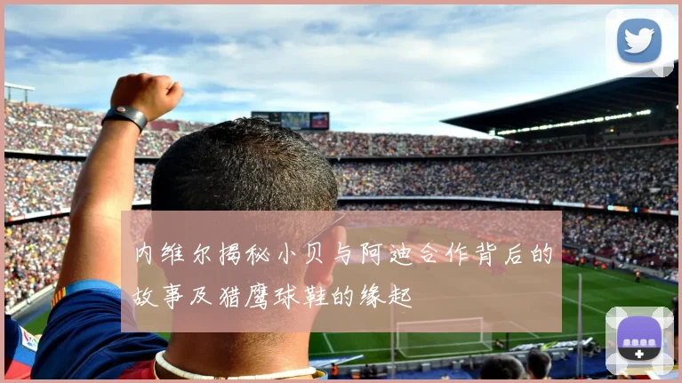 内维尔揭秘小贝与阿迪合作背后的故事及猎鹰球鞋的缘起