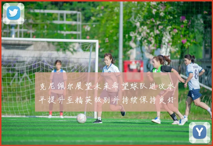 克尼佩尔展望未来希望球队进攻水平提升至精英级别并持续保持良好状态