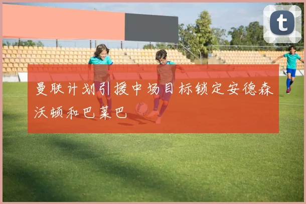 曼联计划引援中场目标锁定安德森沃顿和巴莱巴