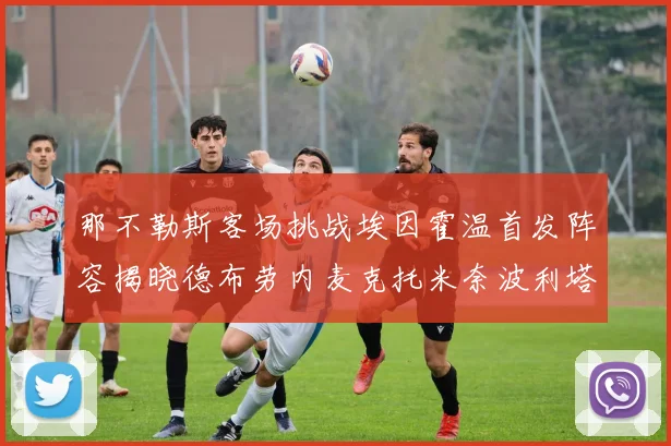 那不勒斯客场挑战埃因霍温首发阵容揭晓德布劳内麦克托米奈波利塔诺领衔出战