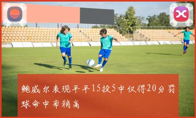 鲍威尔表现平平15投5中仅得20分罚球命中率稍高