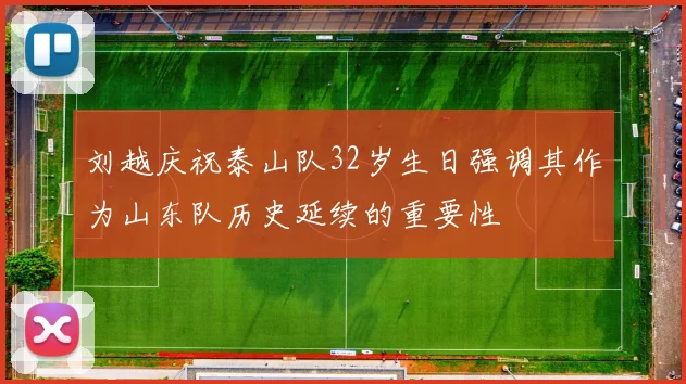 刘越庆祝泰山队32岁生日强调其作为山东队历史延续的重要性