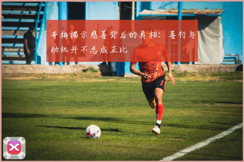 夸梅揭示慈善背后的真相：善行与动机并不总成正比