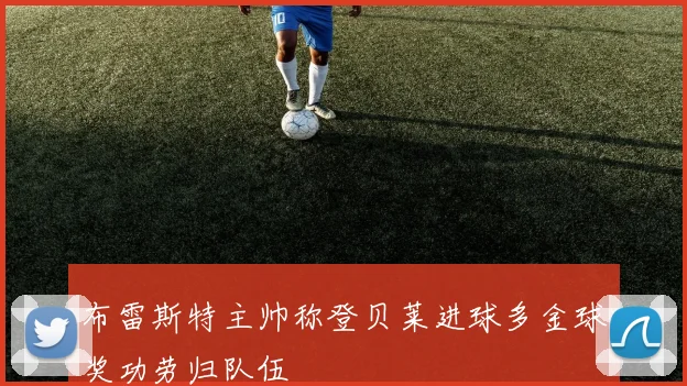 布雷斯特主帅称登贝莱进球多金球奖功劳归队伍