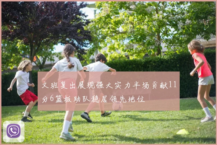 文班复出展现强大实力半场贡献11分6篮板助队稳居领先地位