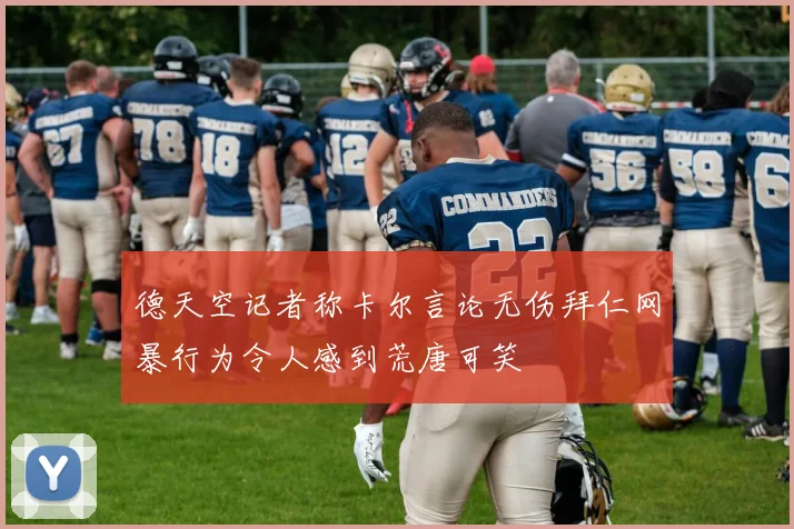 德天空记者称卡尔言论无伤拜仁网暴行为令人感到荒唐可笑