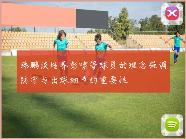 韩鹏谈培养彭啸等球员的理念强调防守与出球细节的重要性