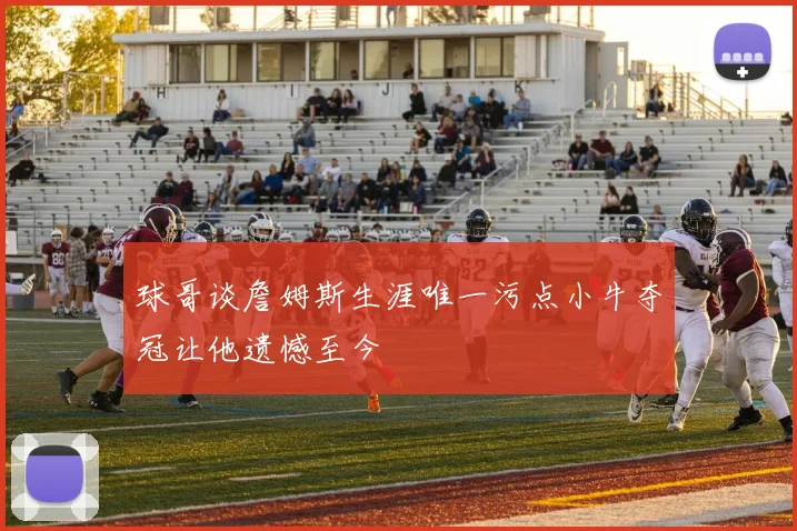 球哥谈詹姆斯生涯唯一污点小牛夺冠让他遗憾至今