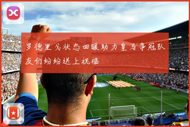 罗德里戈状态回暖助力皇马争冠队友们纷纷送上祝福