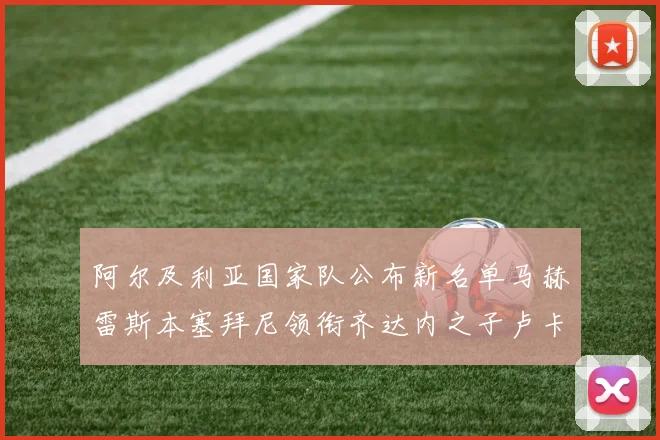 阿尔及利亚国家队公布新名单马赫雷斯本塞拜尼领衔齐达内之子卢卡入选