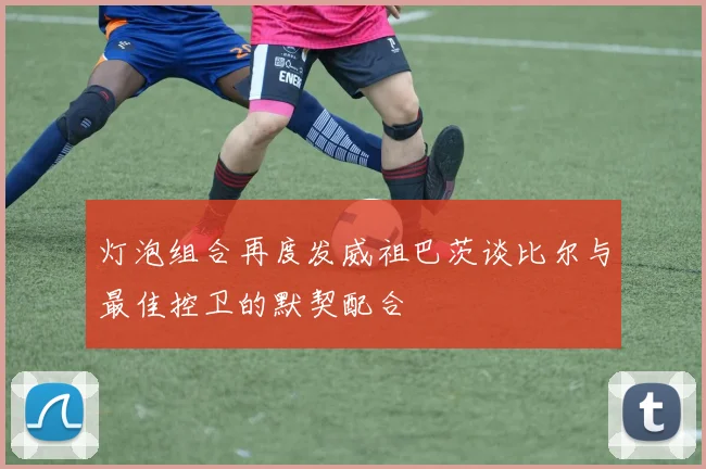 灯泡组合再度发威祖巴茨谈比尔与最佳控卫的默契配合
