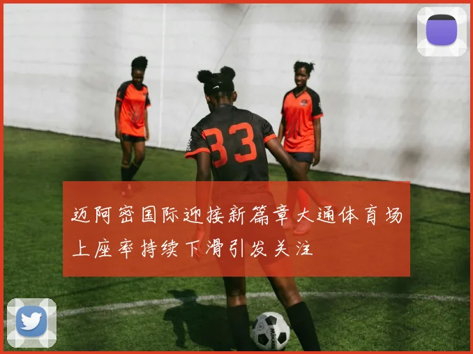 迈阿密国际迎接新篇章大通体育场上座率持续下滑引发关注